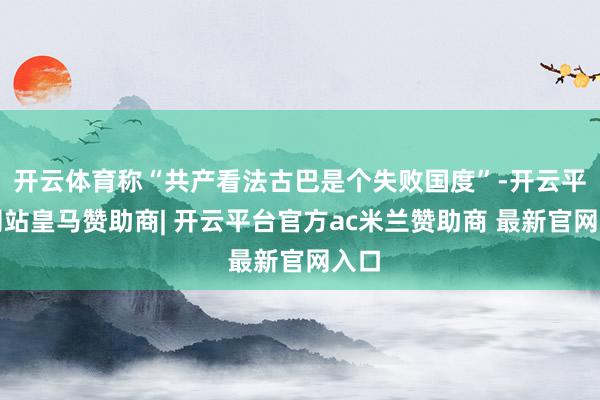 开云体育称“共产看法古巴是个失败国度”-开云平台网站皇马赞助商| 开云平台官方ac米兰赞助商 最新官网入口