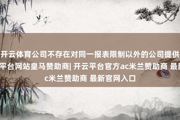 开云体育公司不存在对同一报表限制以外的公司提供担保-开云平台网站皇马赞助商| 开云平台官方ac米兰赞助商 最新官网入口