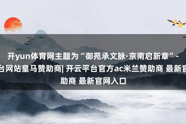 开yun体育网主题为“御苑承文脉·京南启新章”-开云平台网站皇马赞助商| 开云平台官方ac米兰赞助商 最新官网入口
