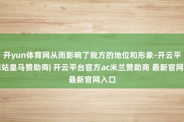 开yun体育网从而影响了我方的地位和形象-开云平台网站皇马赞助商| 开云平台官方ac米兰赞助商 最新官网入口
