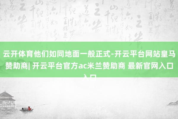 云开体育他们如同地面一般正式-开云平台网站皇马赞助商| 开云平台官方ac米兰赞助商 最新官网入口