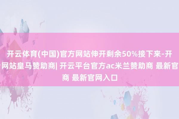 开云体育(中国)官方网站伸开剩余50%接下来-开云平台网站皇马赞助商| 开云平台官方ac米兰赞助商 最新官网入口