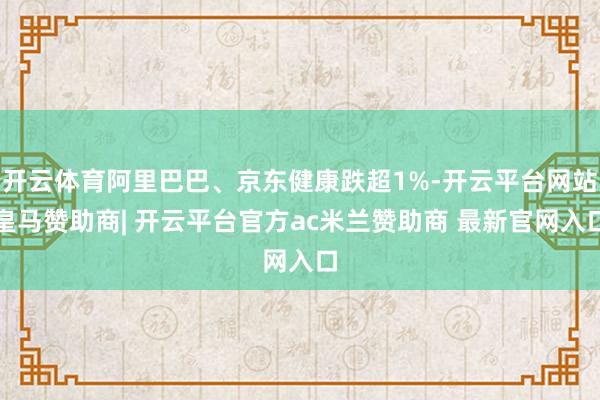 开云体育阿里巴巴、京东健康跌超1%-开云平台网站皇马赞助商| 开云平台官方ac米兰赞助商 最新官网入口