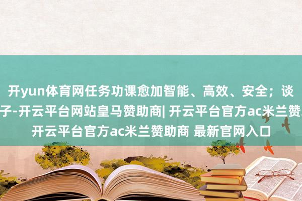 开yun体育网任务功课愈加智能、高效、安全；谈判最新催化后劲模子-开云平台网站皇马赞助商| 开云平台官方ac米兰赞助商 最新官网入口