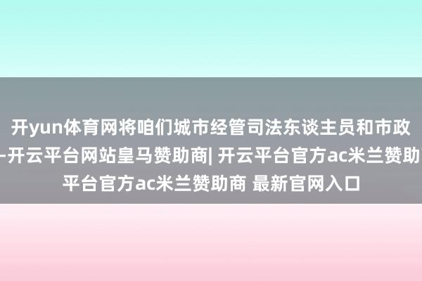 开yun体育网将咱们城市经管司法东谈主员和市政公用、园林绿化-开云平台网站皇马赞助商| 开云平台官方ac米兰赞助商 最新官网入口