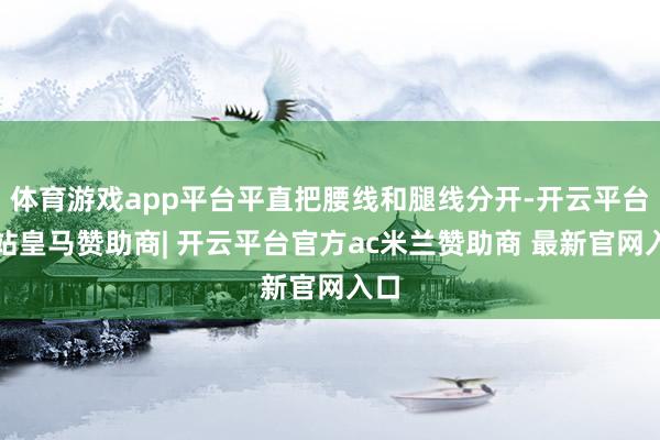 体育游戏app平台平直把腰线和腿线分开-开云平台网站皇马赞助商| 开云平台官方ac米兰赞助商 最新官网入口