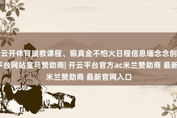 云开体育援救课程、锻真金不怕火日程信息缅念念剖判-开云平台网站皇马赞助商| 开云平台官方ac米兰赞助商 最新官网入口