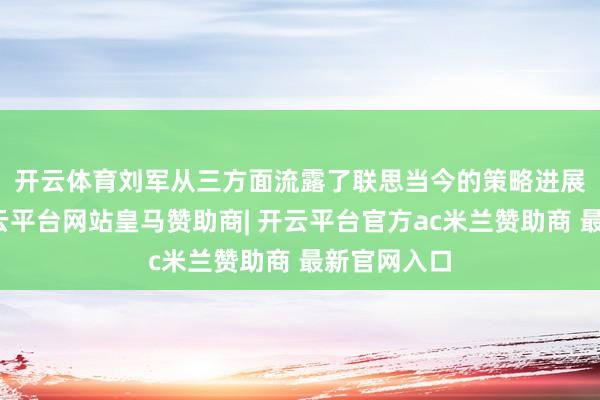 开云体育　　刘军从三方面流露了联思当今的策略进展：第一-开云平台网站皇马赞助商| 开云平台官方ac米兰赞助商 最新官网入口