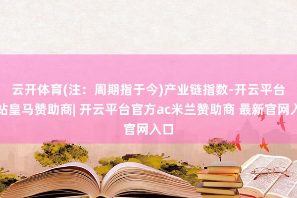 云开体育(注：周期指于今)　　产业链指数-开云平台网站皇马赞助商| 开云平台官方ac米兰赞助商 最新官网入口