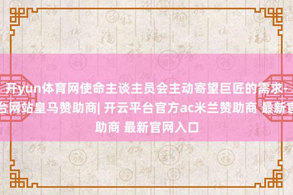 开yun体育网使命主谈主员会主动寄望巨匠的需求-开云平台网站皇马赞助商| 开云平台官方ac米兰赞助商 最新官网入口