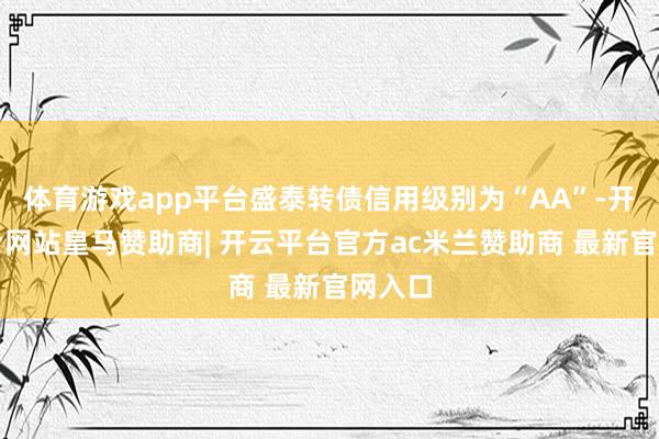 体育游戏app平台盛泰转债信用级别为“AA”-开云平台网站皇马赞助商| 开云平台官方ac米兰赞助商 最新官网入口