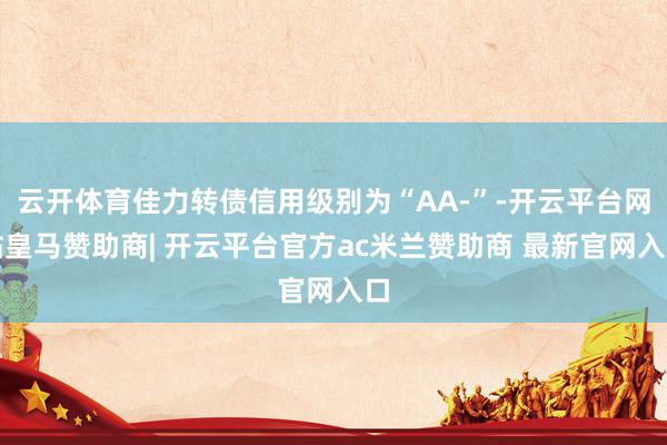 云开体育佳力转债信用级别为“AA-”-开云平台网站皇马赞助商| 开云平台官方ac米兰赞助商 最新官网入口