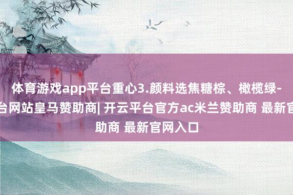 体育游戏app平台重心3.颜料选焦糖棕、橄榄绿-开云平台网站皇马赞助商| 开云平台官方ac米兰赞助商 最新官网入口