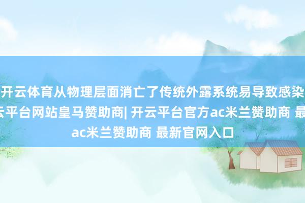 开云体育从物理层面消亡了传统外露系统易导致感染的风险-开云平台网站皇马赞助商| 开云平台官方ac米兰赞助商 最新官网入口