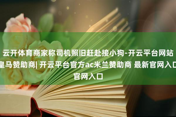 云开体育商家称司机照旧赶赴接小狗-开云平台网站皇马赞助商| 开云平台官方ac米兰赞助商 最新官网入口