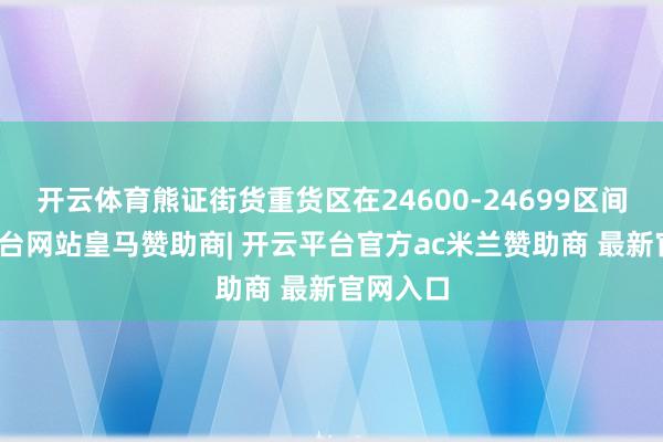 开云体育熊证街货重货区在24600-24699区间-开云平台网站皇马赞助商| 开云平台官方ac米兰赞助商 最新官网入口