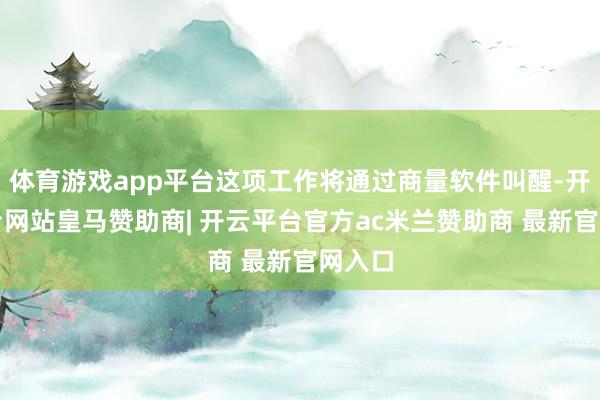 体育游戏app平台这项工作将通过商量软件叫醒-开云平台网站皇马赞助商| 开云平台官方ac米兰赞助商 最新官网入口