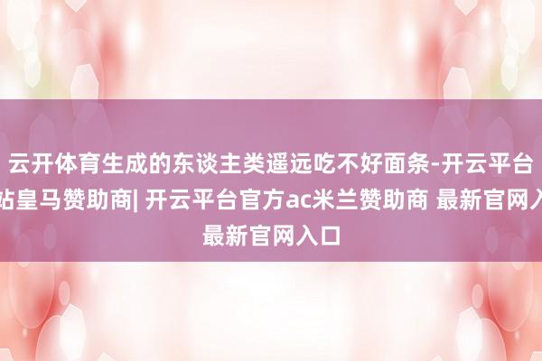 云开体育生成的东谈主类遥远吃不好面条-开云平台网站皇马赞助商| 开云平台官方ac米兰赞助商 最新官网入口