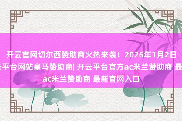 开云官网切尔西赞助商火热来袭！2026年1月2日-11日-开云平台网站皇马赞助商| 开云平台官方ac米兰赞助商 最新官网入口