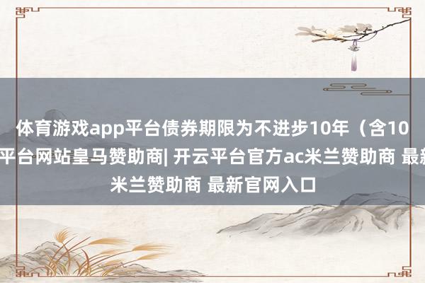 体育游戏app平台债券期限为不进步10年（含10年）-开云平台网站皇马赞助商| 开云平台官方ac米兰赞助商 最新官网入口