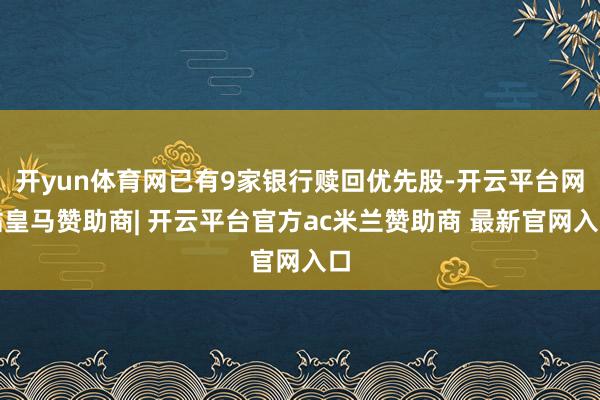 开yun体育网已有9家银行赎回优先股-开云平台网站皇马赞助商| 开云平台官方ac米兰赞助商 最新官网入口