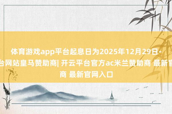 体育游戏app平台起息日为2025年12月29日-开云平台网站皇马赞助商| 开云平台官方ac米兰赞助商 最新官网入口