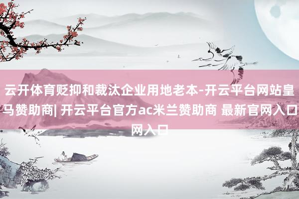 云开体育贬抑和裁汰企业用地老本-开云平台网站皇马赞助商| 开云平台官方ac米兰赞助商 最新官网入口