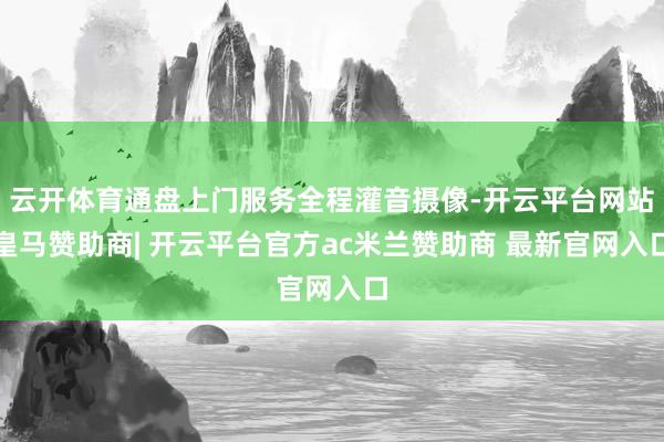 云开体育通盘上门服务全程灌音摄像-开云平台网站皇马赞助商| 开云平台官方ac米兰赞助商 最新官网入口