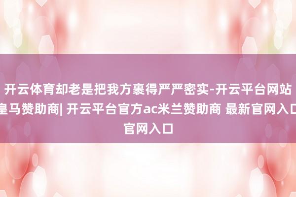 开云体育却老是把我方裹得严严密实-开云平台网站皇马赞助商| 开云平台官方ac米兰赞助商 最新官网入口