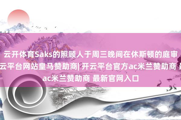 云开体育Saks的照顾人于周三晚间在休斯顿的庭审中作证称-开云平台网站皇马赞助商| 开云平台官方ac米兰赞助商 最新官网入口