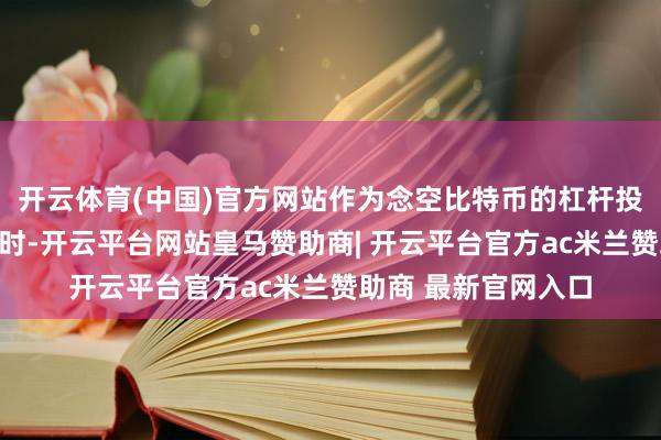 开云体育(中国)官方网站作为念空比特币的杠杆投契者被动止损离场时-开云平台网站皇马赞助商| 开云平台官方ac米兰赞助商 最新官网入口