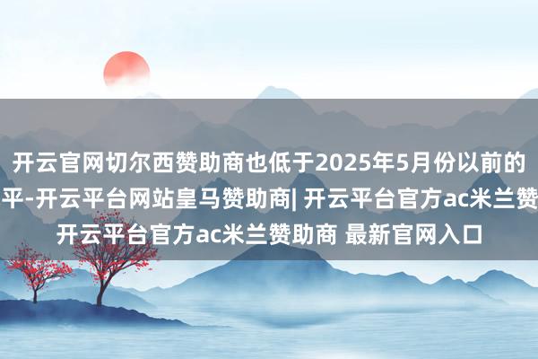 开云官网切尔西赞助商也低于2025年5月份以前的10万东谈主平均水平-开云平台网站皇马赞助商| 开云平台官方ac米兰赞助商 最新官网入口