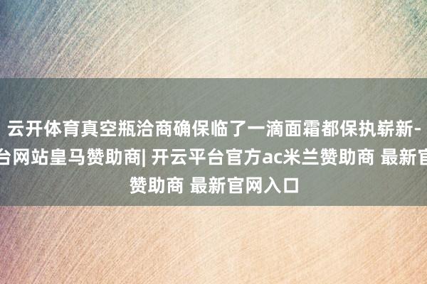 云开体育真空瓶洽商确保临了一滴面霜都保执崭新-开云平台网站皇马赞助商| 开云平台官方ac米兰赞助商 最新官网入口