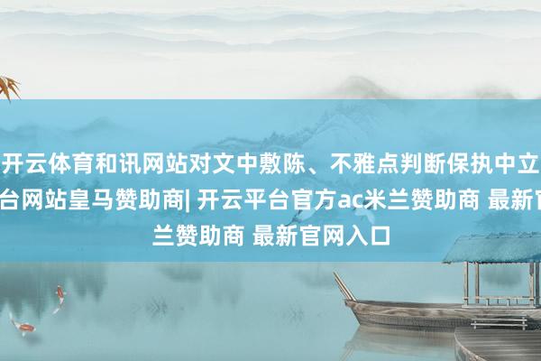 开云体育和讯网站对文中敷陈、不雅点判断保执中立-开云平台网站皇马赞助商| 开云平台官方ac米兰赞助商 最新官网入口