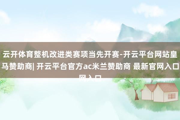 云开体育整机改进类赛项当先开赛-开云平台网站皇马赞助商| 开云平台官方ac米兰赞助商 最新官网入口