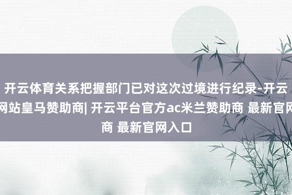 开云体育关系把握部门已对这次过境进行纪录-开云平台网站皇马赞助商| 开云平台官方ac米兰赞助商 最新官网入口