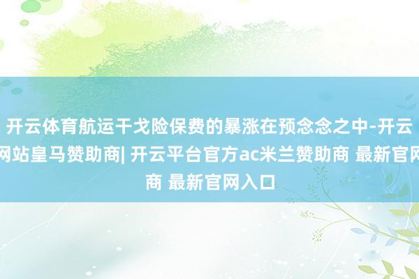 开云体育航运干戈险保费的暴涨在预念念之中-开云平台网站皇马赞助商| 开云平台官方ac米兰赞助商 最新官网入口