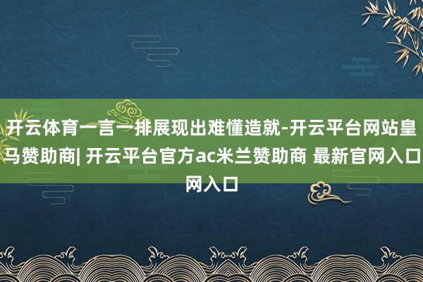 开云体育一言一排展现出难懂造就-开云平台网站皇马赞助商| 开云平台官方ac米兰赞助商 最新官网入口