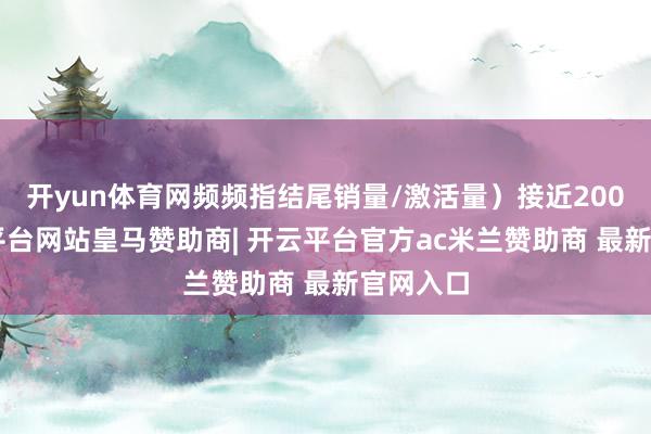 开yun体育网频频指结尾销量/激活量）接近200K-开云平台网站皇马赞助商| 开云平台官方ac米兰赞助商 最新官网入口